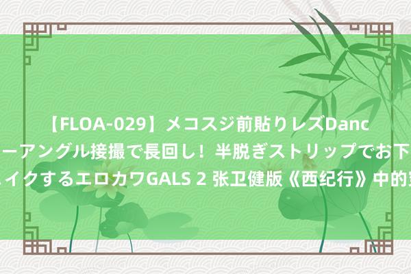 【FLOA-029】メコスジ前貼りレズDance オマ○コ喰い込みをローアングル接撮で長回し！半脱ぎストリップでお下劣にケツをシェイクするエロカワGALS 2 张卫健版《西纪行》中的穿帮镜头，几乎藏太深了，连导演齐没发现