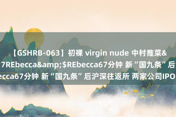 【GSHRB-063】初裸 virgin nude 中村推菜</a>2016-02-17REbecca&$REbecca67分钟 新“国九条”后沪深往返所 两家公司IPO获受理