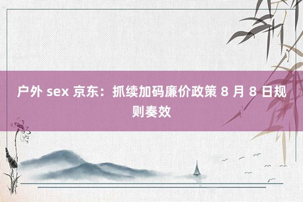 户外 sex 京东：抓续加码廉价政策 8 月 8 日规则奏效