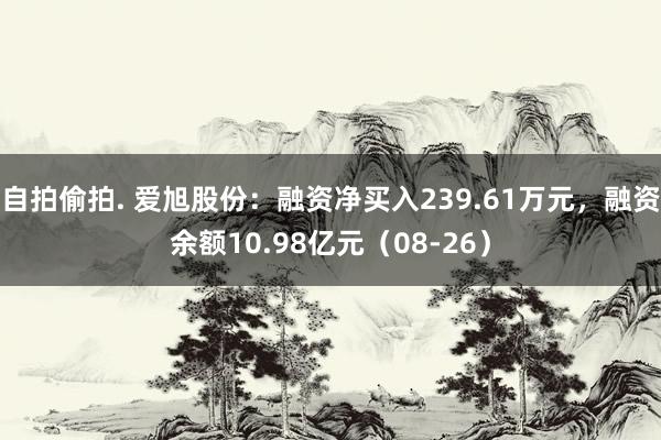 自拍偷拍. 爱旭股份：融资净买入239.61万元，融资余额10.98亿元（08-26）