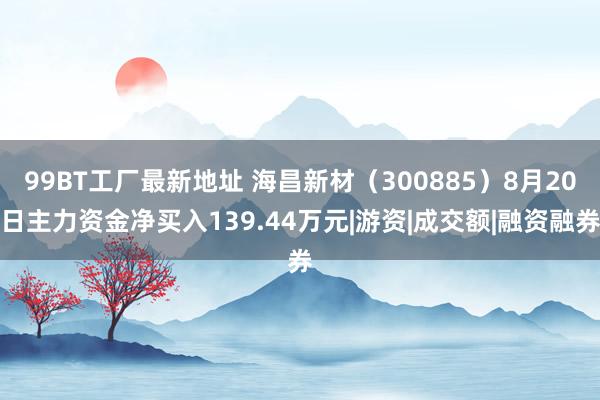 99BT工厂最新地址 海昌新材（300885）8月20日主力资金净买入139.44万元|游资|成交额|融资融券