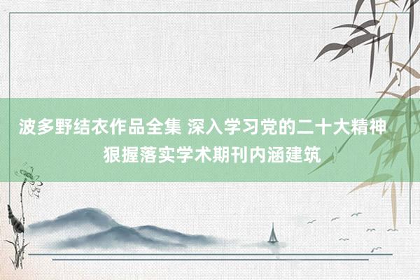 波多野结衣作品全集 深入学习党的二十大精神    狠握落实学术期刊内涵建筑