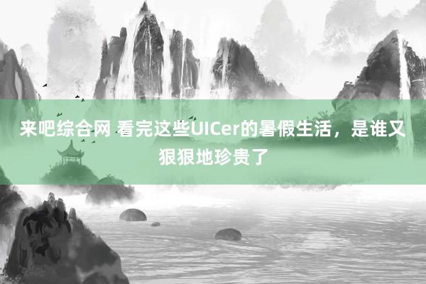 来吧综合网 看完这些UICer的暑假生活，是谁又狠狠地珍贵了