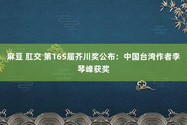 麻豆 肛交 第165届芥川奖公布：中国台湾作者李琴峰获奖