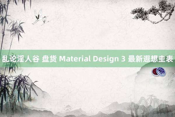 乱论淫人谷 盘货 Material Design 3 最新遐想圭表