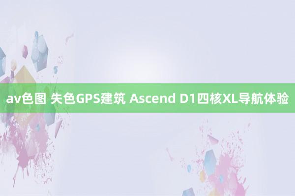 av色图 失色GPS建筑 Ascend D1四核XL导航体验