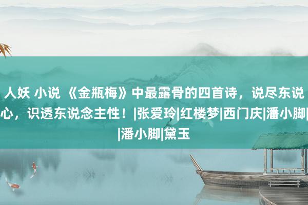 人妖 小说 《金瓶梅》中最露骨的四首诗，说尽东说念主心，识透东说念主性！|张爱玲|红楼梦|西门庆|潘小脚|黛玉