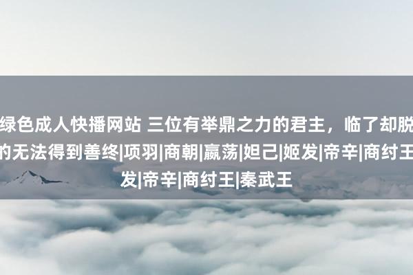 绿色成人快播网站 三位有举鼎之力的君主，临了却脱落一致的无法得到善终|项羽|商朝|嬴荡|妲己|姬发|帝辛|商纣王|秦武王