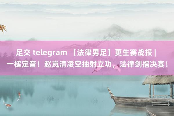 足交 telegram 【法律男足】更生赛战报 | 一槌定音！赵岚清凌空抽射立功，法律剑指决赛！