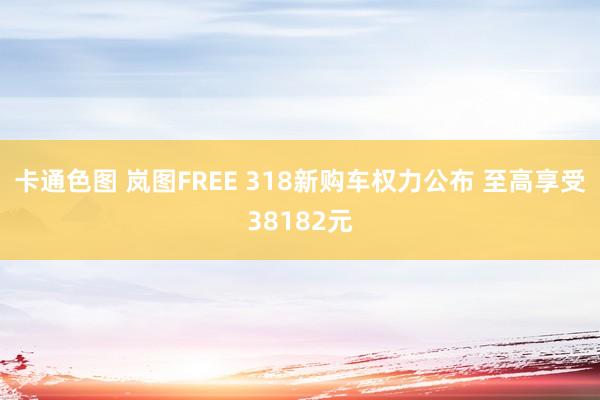 卡通色图 岚图FREE 318新购车权力公布 至高享受38182元