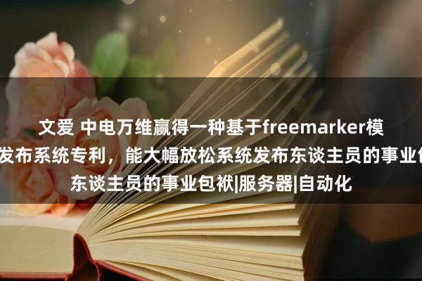 文爱 中电万维赢得一种基于freemarker模板引擎的欺诈自动发布系统专利，能大幅放松系统发布东谈主员的事业包袱|服务器|自动化