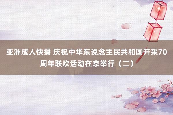 亚洲成人快播 庆祝中华东说念主民共和国开采70周年联欢活动在京举行（二）