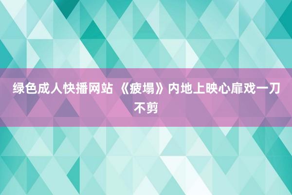 绿色成人快播网站 《疲塌》内地上映心扉戏一刀不剪