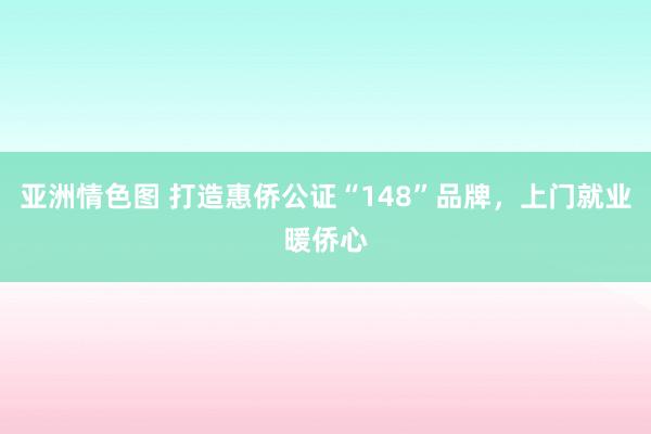 亚洲情色图 打造惠侨公证“148”品牌，上门就业暖侨心