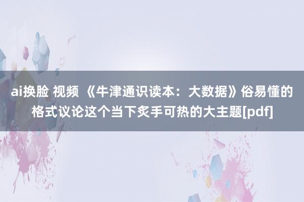 ai换脸 视频 《牛津通识读本：大数据》俗易懂的格式议论这个当下炙手可热的大主题[pdf]