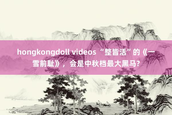 hongkongdoll videos “整皆活”的《一雪前耻》，会是中秋档最大黑马?