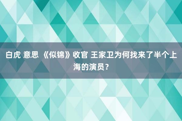 白虎 意思 《似锦》收官 王家卫为何找来了半个上海的演员？