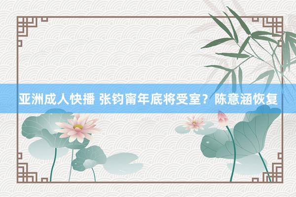 亚洲成人快播 张钧甯年底将受室？陈意涵恢复