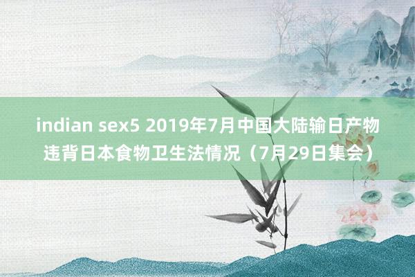 indian sex5 2019年7月中国大陆输日产物违背日本食物卫生法情况（7月29日集会）