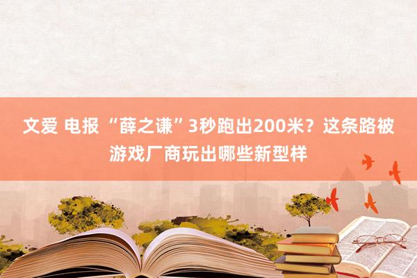 文爱 电报 “薛之谦”3秒跑出200米？这条路被游戏厂商玩出哪些新型样