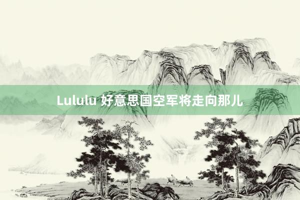 Lululu 好意思国空军将走向那儿