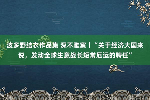 波多野结衣作品集 深不雅察丨“关于经济大国来说，发动全球生意战长短常厄运的聘任”